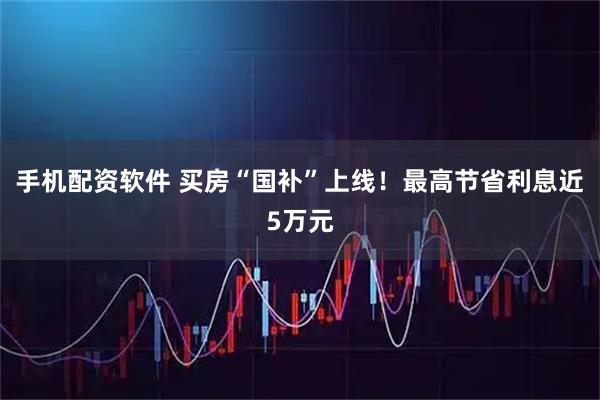 手机配资软件 买房“国补”上线！最高节省利息近5万元