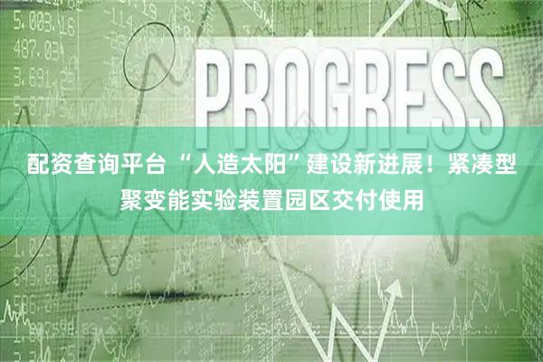 配资查询平台 “人造太阳”建设新进展！紧凑型聚变能实验装置园区交付使用